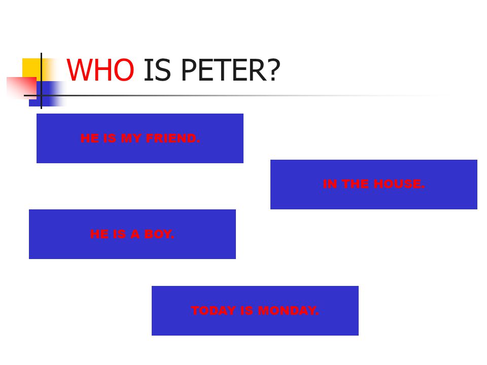 WHO IS PETER HE IS MY FRIEND. HE IS A BOY. IN THE HOUSE. TODAY IS MONDAY.