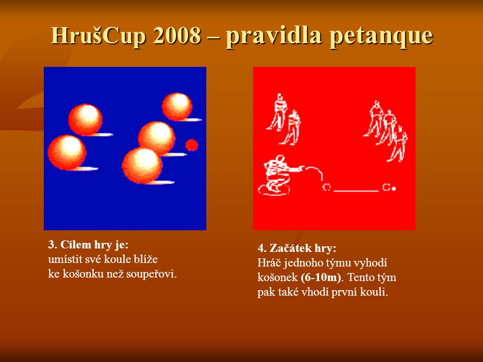 HrušCup 2008 – pravidla petanque 3. Cílem hry je: umístit své koule blíže ke košonku než soupeřovi.