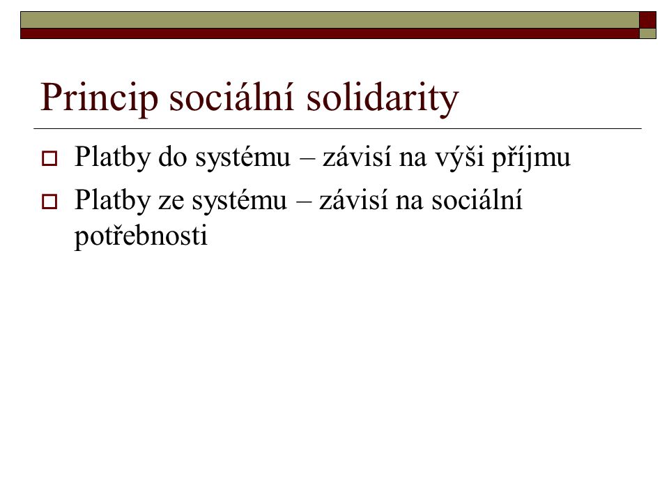 Princip sociální solidarity  Platby do systému – závisí na výši příjmu  Platby ze systému – závisí na sociální potřebnosti