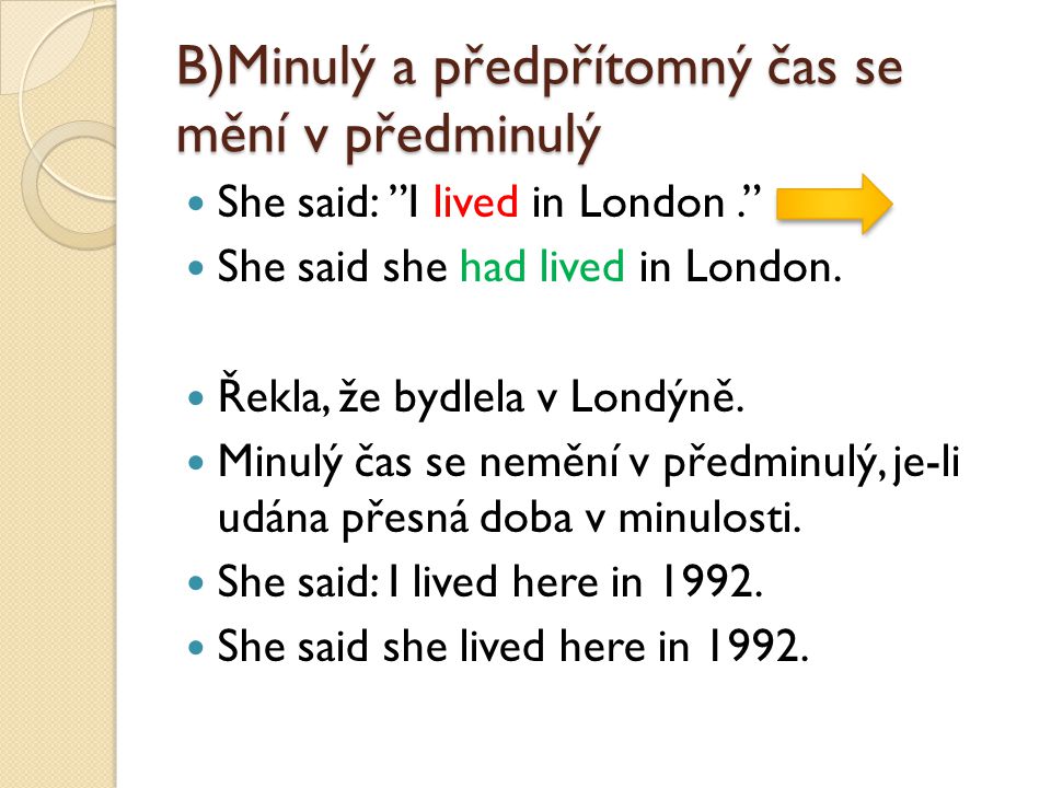 B)Minulý a předpřítomný čas se mění v předminulý She said: I lived in London. She said she had lived in London.