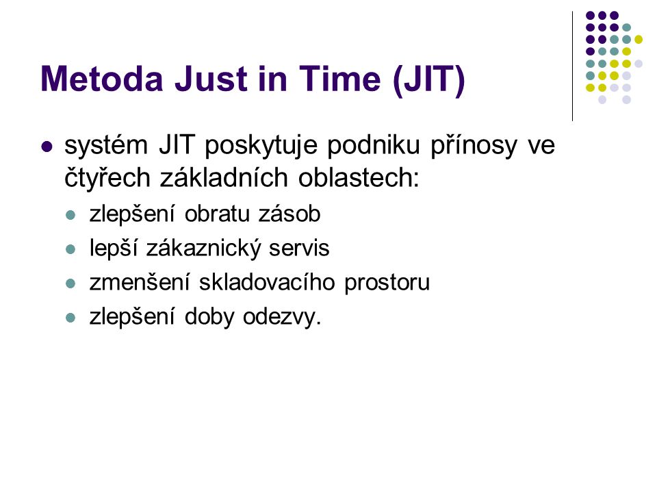 Metoda Just in Time (JIT) systém JIT poskytuje podniku přínosy ve čtyřech základních oblastech: zlepšení obratu zásob lepší zákaznický servis zmenšení skladovacího prostoru zlepšení doby odezvy.