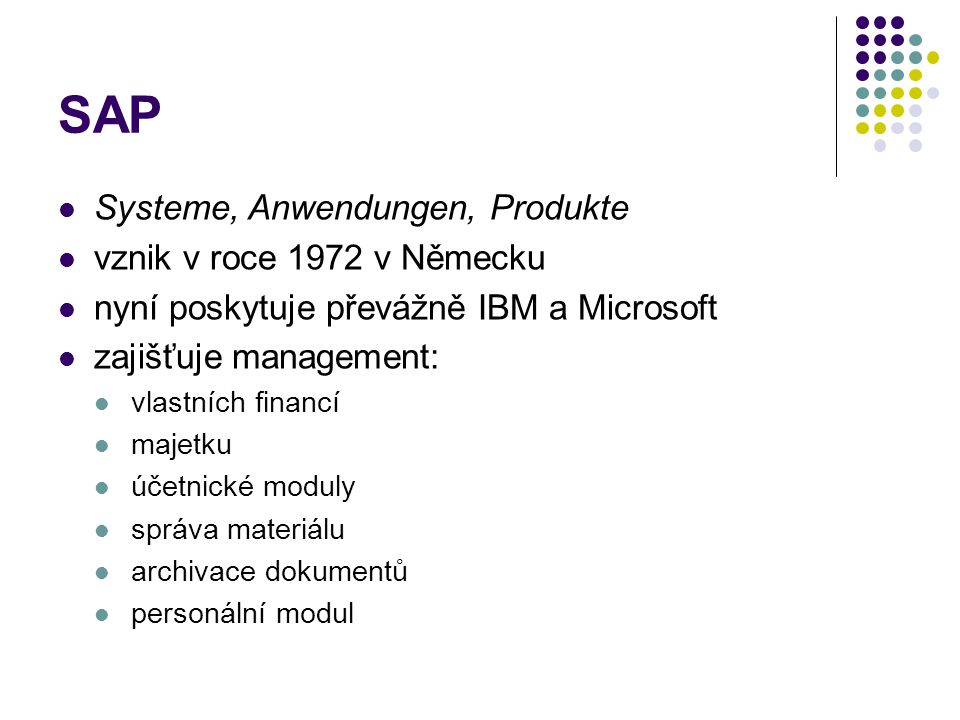 SAP Systeme, Anwendungen, Produkte vznik v roce 1972 v Německu nyní poskytuje převážně IBM a Microsoft zajišťuje management: vlastních financí majetku účetnické moduly správa materiálu archivace dokumentů personální modul