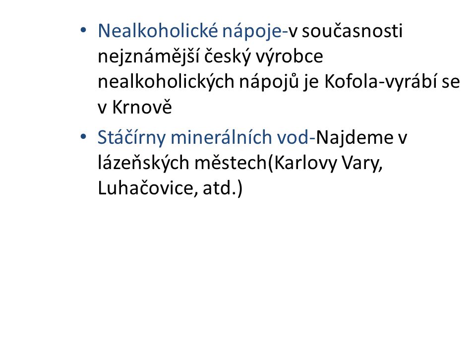 Nealkoholické nápoje-v současnosti nejznámější český výrobce nealkoholických nápojů je Kofola-vyrábí se v Krnově Stáčírny minerálních vod-Najdeme v lázeňských městech(Karlovy Vary, Luhačovice, atd.)