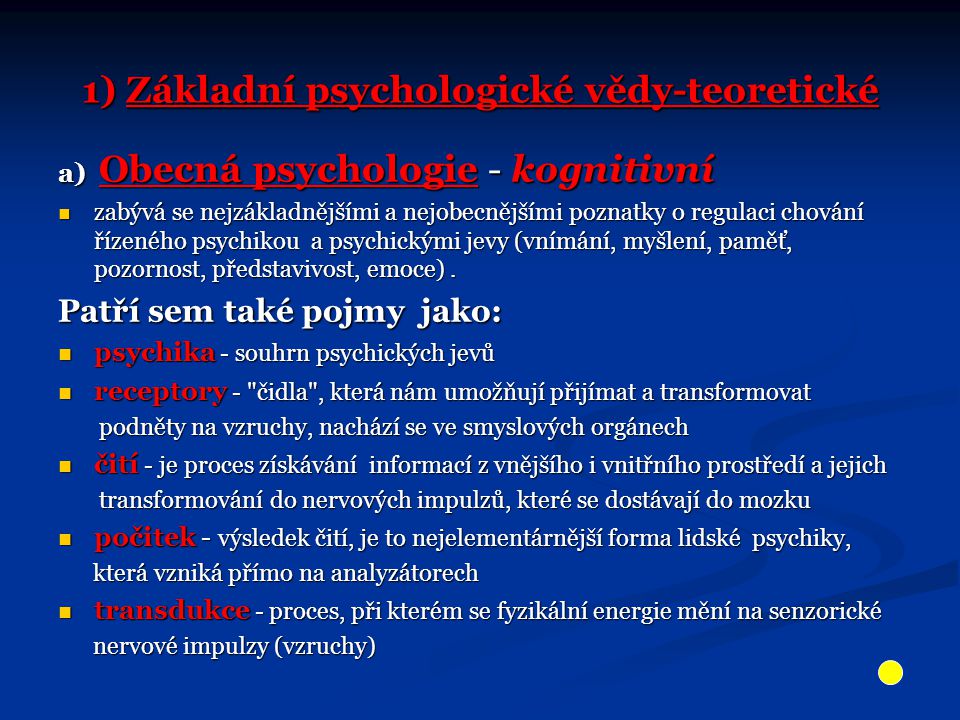 1) Základní psychologické vědy-teoretické a) Obecná psychologie - kognitivní zabývá se nejzákladnějšími a nejobecnějšími poznatky o regulaci chování řízeného psychikou a psychickými jevy (vnímání, myšlení, paměť, pozornost, představivost, emoce).