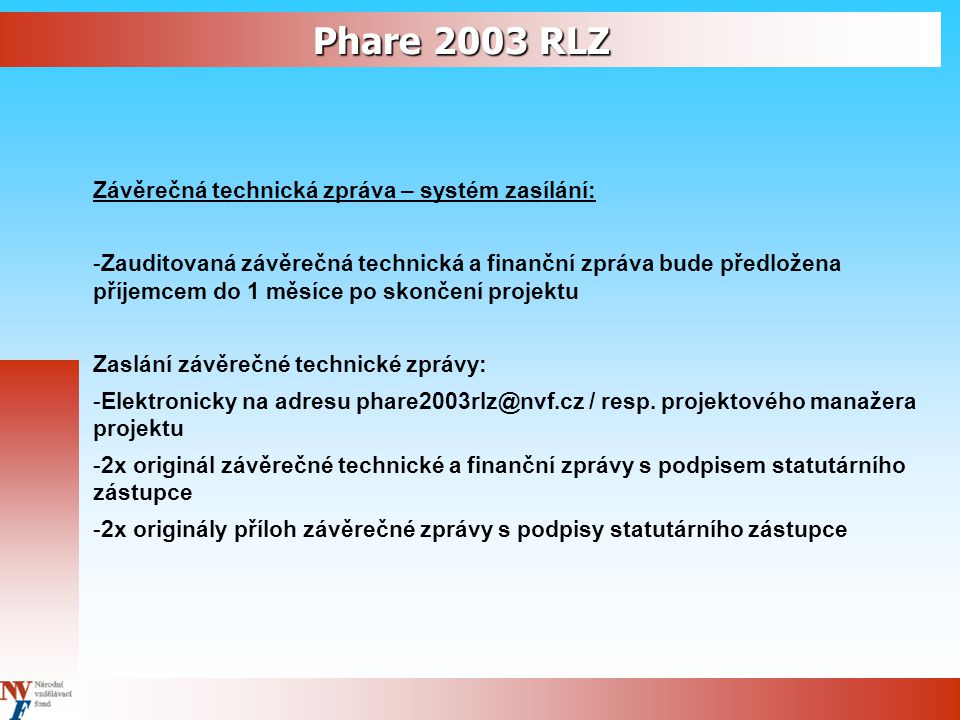 Phare 2003 RLZ Závěrečná technická zpráva – systém zasílání: -Zauditovaná závěrečná technická a finanční zpráva bude předložena příjemcem do 1 měsíce po skončení projektu Zaslání závěrečné technické zprávy: -Elektronicky na adresu / resp.
