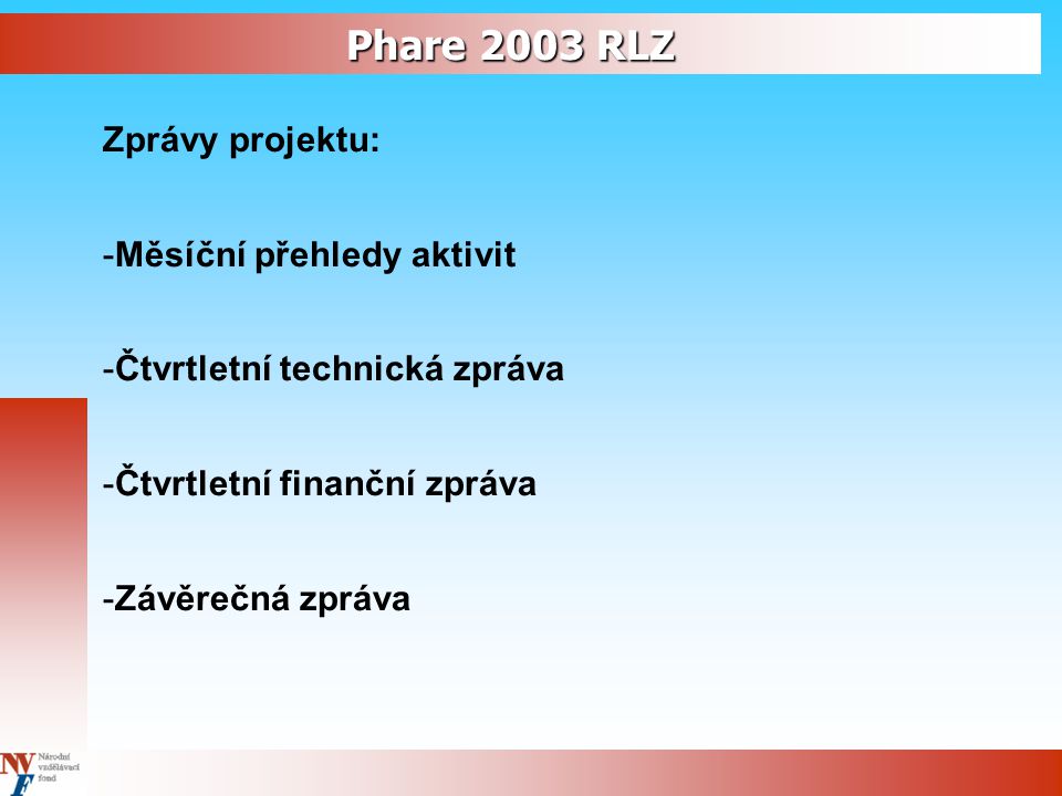 Phare 2003 RLZ Zprávy projektu: -Měsíční přehledy aktivit -Čtvrtletní technická zpráva -Čtvrtletní finanční zpráva -Závěrečná zpráva