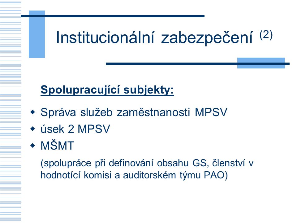 Institucionální zabezpečení (2) Spolupracující subjekty:  Správa služeb zaměstnanosti MPSV  úsek 2 MPSV  MŠMT (spolupráce při definování obsahu GS, členství v hodnotící komisi a auditorském týmu PAO)