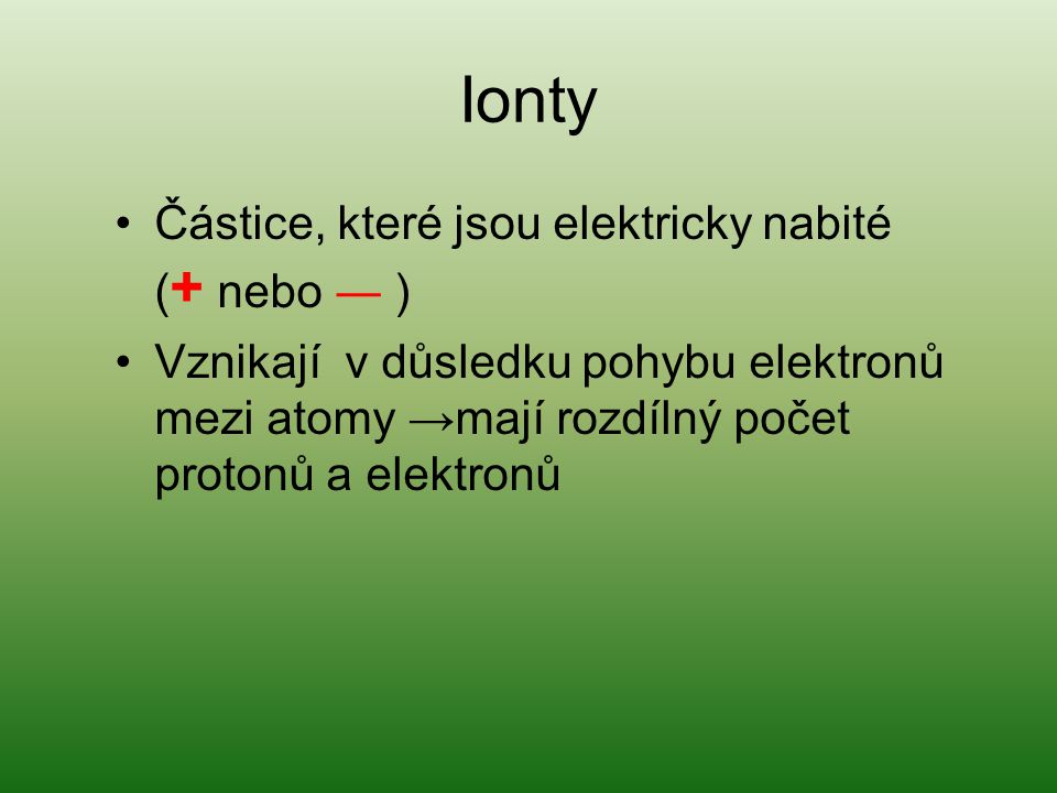 Ionty Částice, které jsou elektricky nabité ( + nebo ― ) Vznikají v důsledku pohybu elektronů mezi atomy →mají rozdílný počet protonů a elektronů