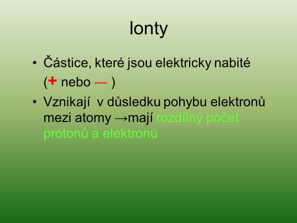 Ionty Částice, které jsou elektricky nabité ( + nebo ― ) Vznikají v důsledku pohybu elektronů mezi atomy →mají rozdílný počet protonů a elektronů