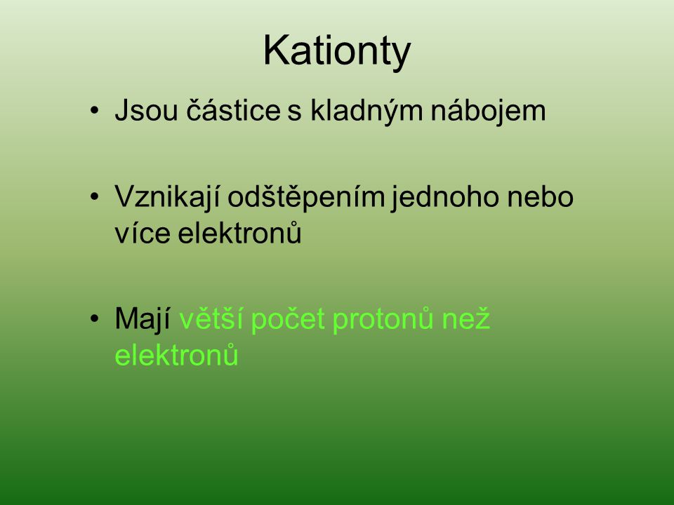 Kationty Jsou částice s kladným nábojem Vznikají odštěpením jednoho nebo více elektronů Mají větší počet protonů než elektronů