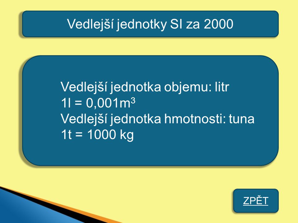 Vedlejší jednotky SI za 2000 Vedlejší jednotka objemu: litr 1l = 0,001m 3 Vedlejší jednotka hmotnosti: tuna 1t = 1000 kg ZPĚT