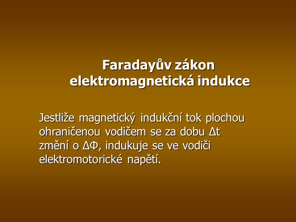 Faradayův zákon elektromagnetická indukce Jestliže magnetický indukční tok plochou ohraničenou vodičem se za dobu ∆t změní o ∆Φ, indukuje se ve vodiči elektromotorické napětí.