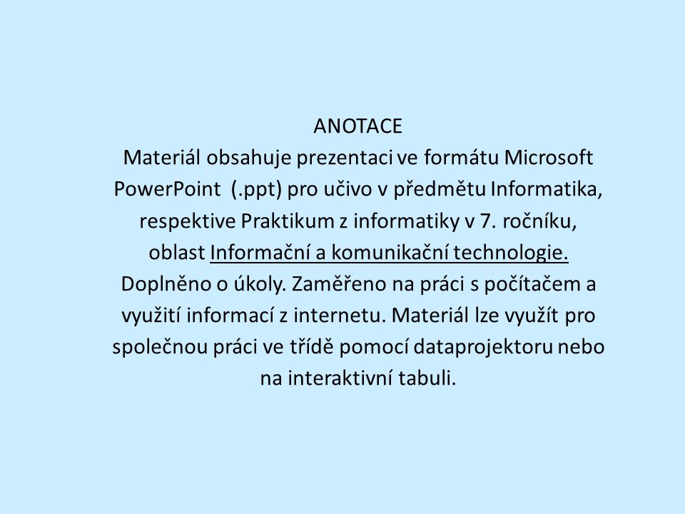 ANOTACE Materiál obsahuje prezentaci ve formátu Microsoft PowerPoint (.ppt) pro učivo v předmětu Informatika, respektive Praktikum z informatiky v 7.