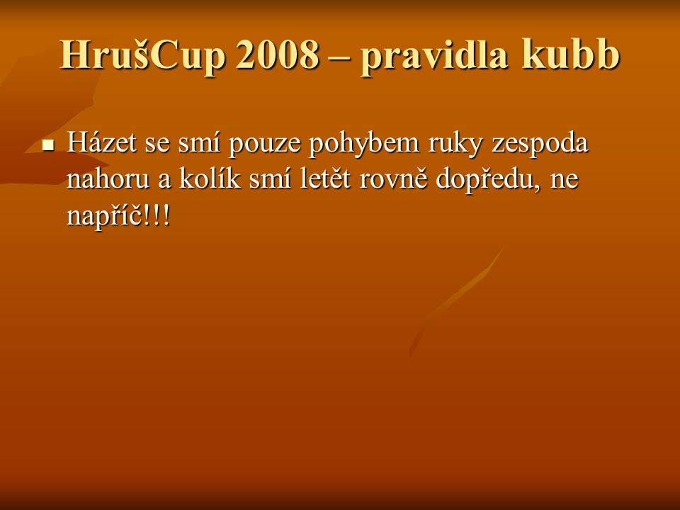 HrušCup 2008 – pravidla kubb Házet se smí pouze pohybem ruky zespoda nahoru a kolík smí letět rovně dopředu, ne napříč!!.