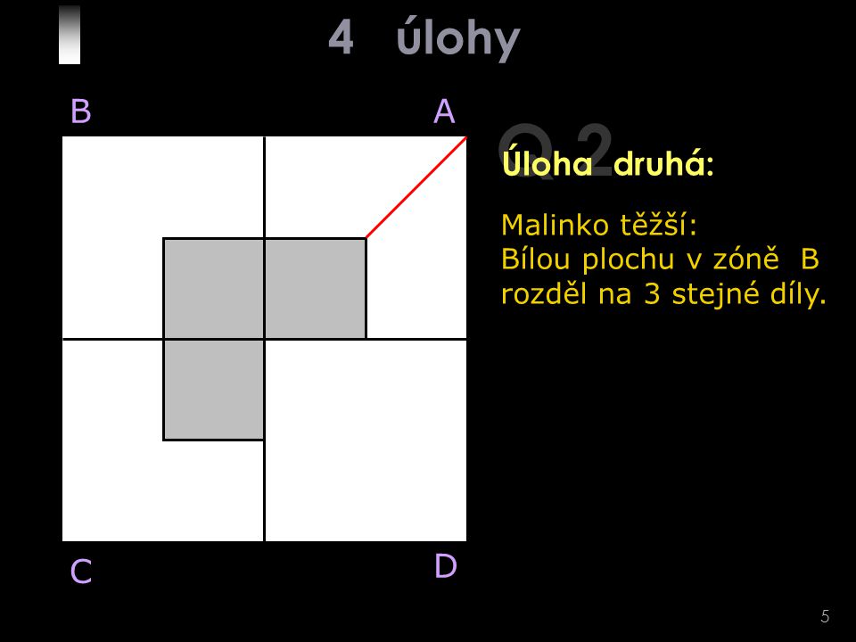 5 Q 2 Malinko těžší: Bílou plochu v zóně B rozděl na 3 stejné díly. BA D C Úloha druhá: 4 úlohy