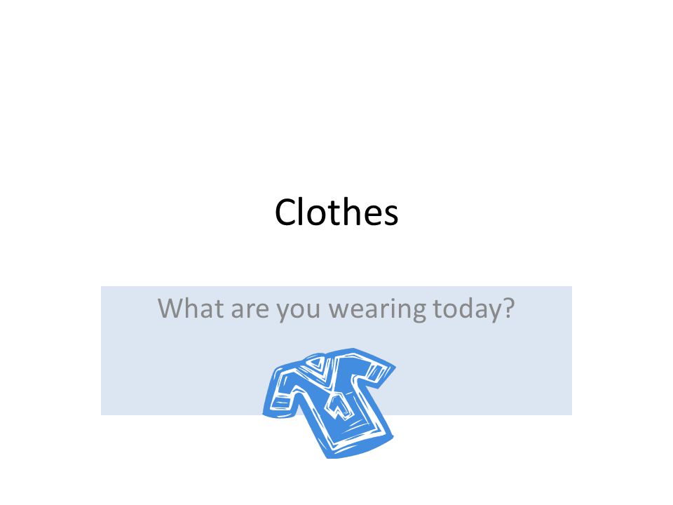 Clothes What are you wearing today