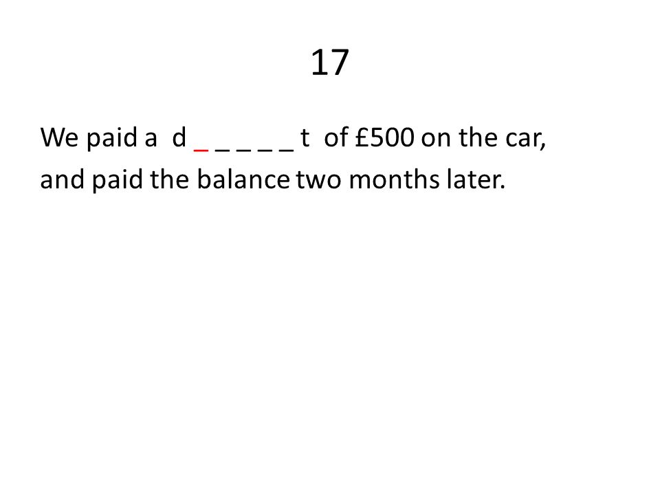 17 We paid a d _ _ _ _ _ t of £500 on the car, and paid the balance two months later.