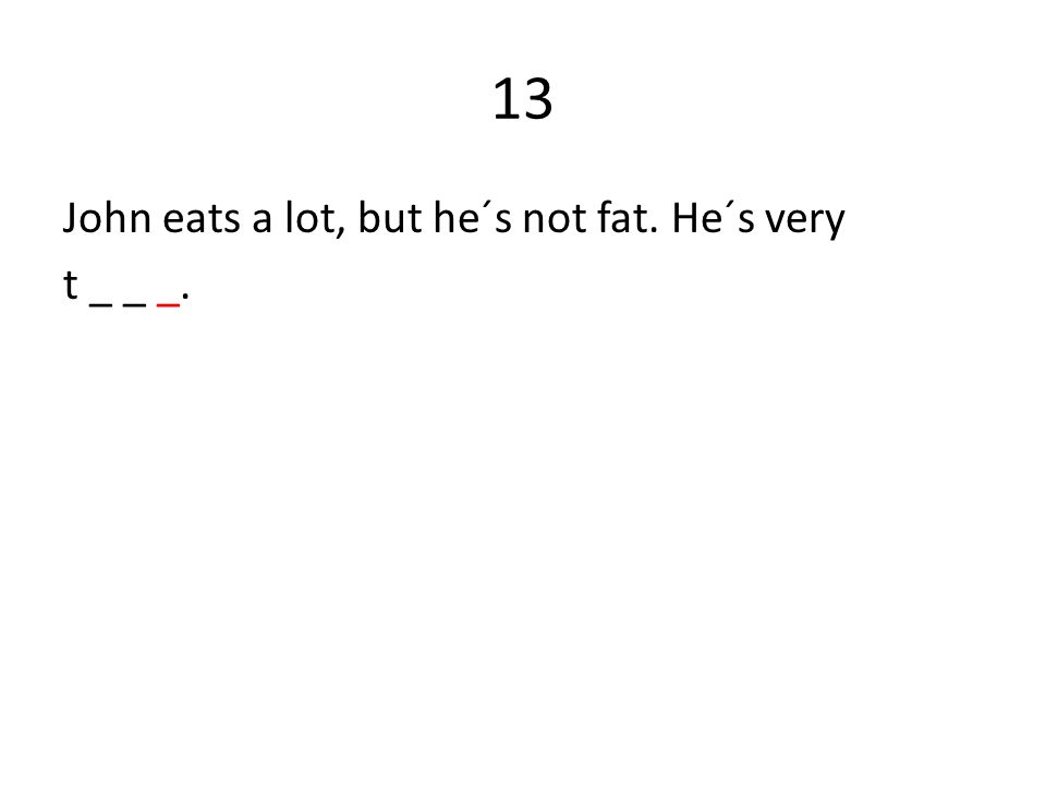 13 John eats a lot, but he´s not fat. He´s very t _ _ _.