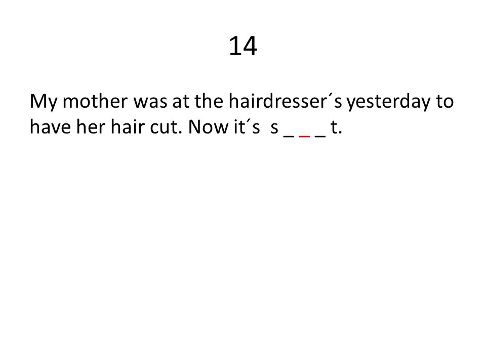 14 My mother was at the hairdresser´s yesterday to have her hair cut. Now it´s s _ _ _ t.