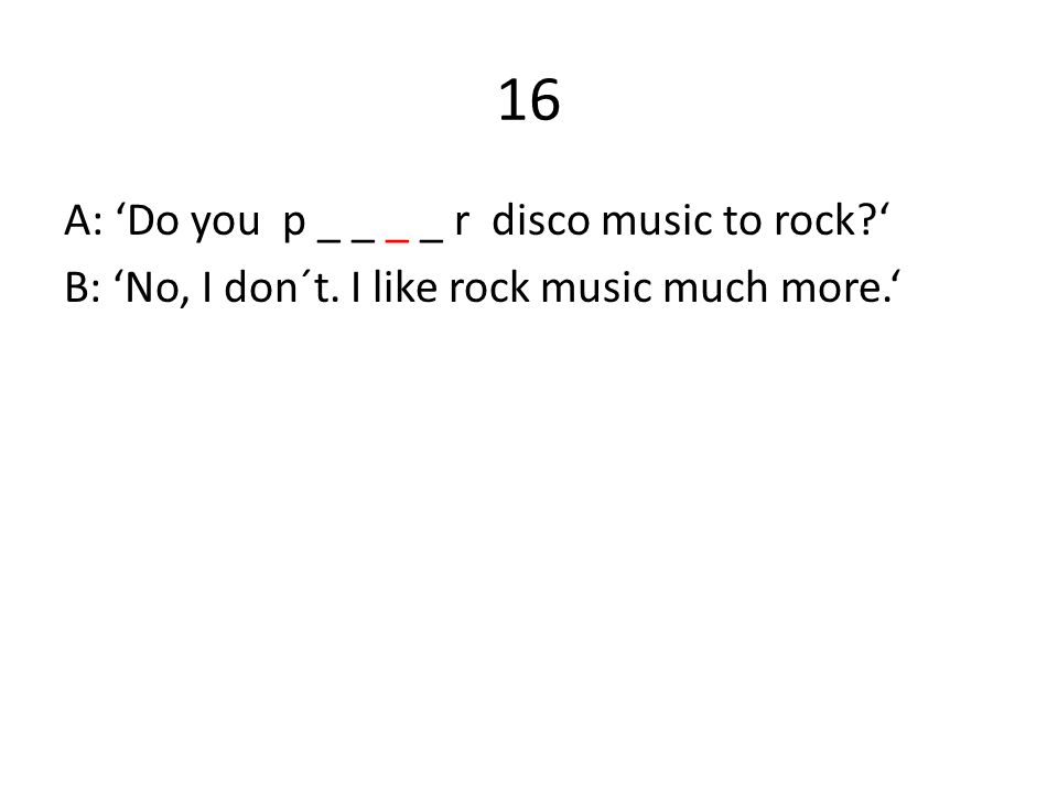 16 A: ‘Do you p _ _ _ _ r disco music to rock ‘ B: ‘No, I don´t. I like rock music much more.‘