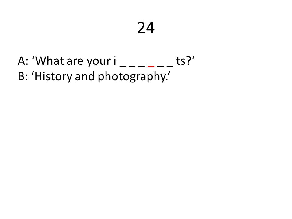 24 A: ‘What are your i _ _ _ _ _ _ ts ‘ B: ‘History and photography.‘