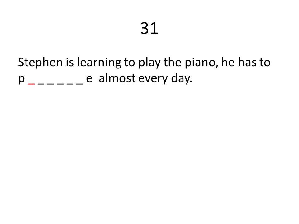 31 Stephen is learning to play the piano, he has to p _ _ _ _ _ _ e almost every day.