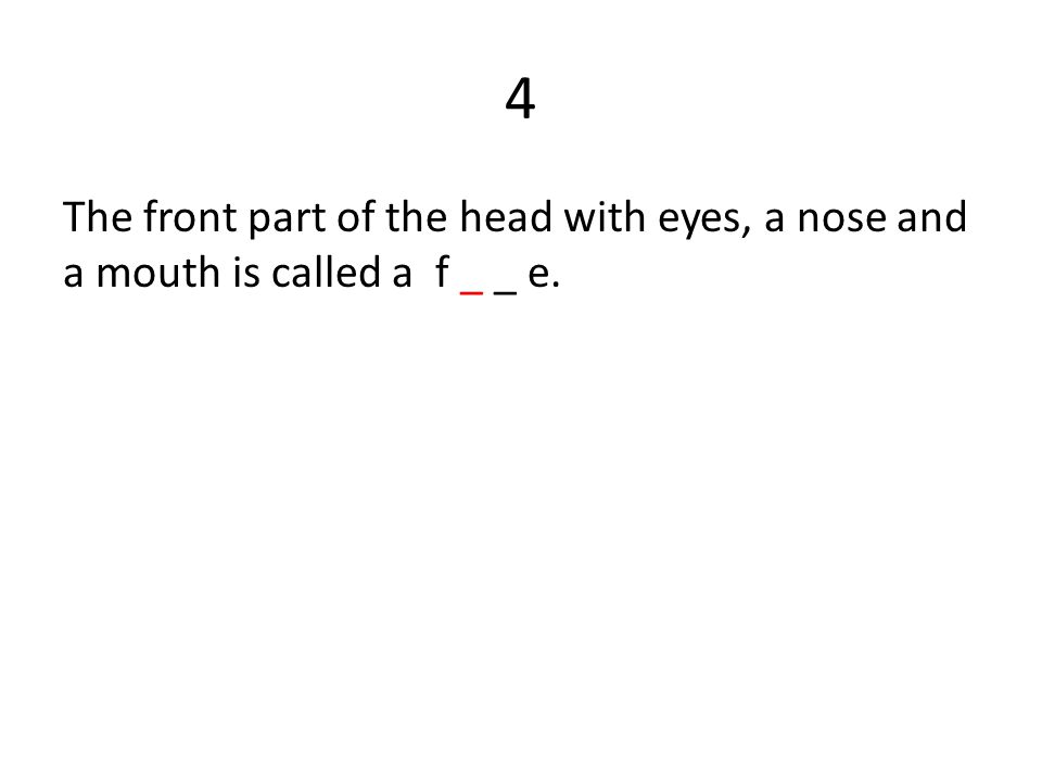 4 The front part of the head with eyes, a nose and a mouth is called a f _ _ e.