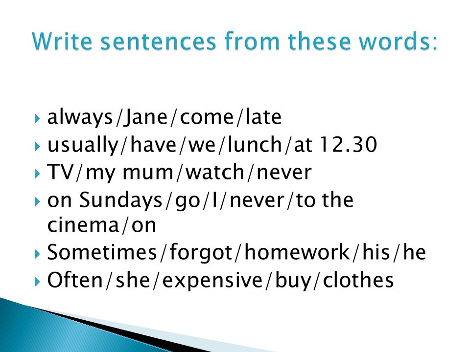  always/Jane/come/late  usually/have/we/lunch/at  TV/my mum/watch/never  on Sundays/go/I/never/to the cinema/on  Sometimes/forgot/homework/his/he  Often/she/expensive/buy/clothes