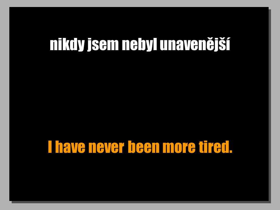 nikdy jsem nebyl unavenější I have never been more tired.