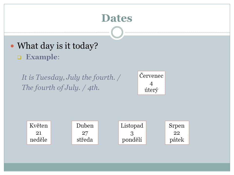 Dates What day is it today.  Example: It is Tuesday, July the fourth.
