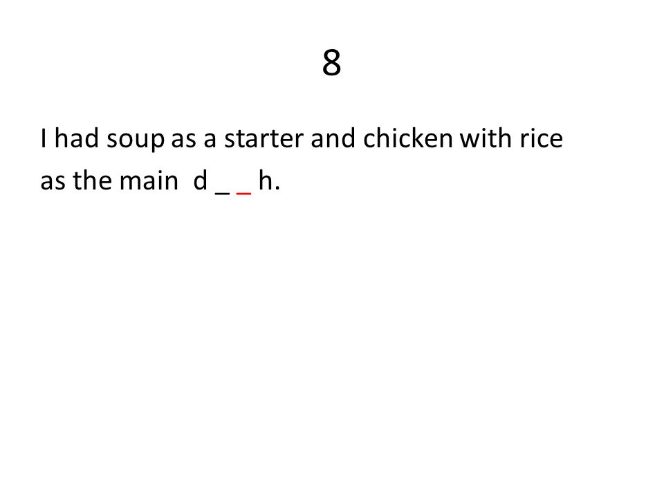 8 I had soup as a starter and chicken with rice as the main d _ _ h.