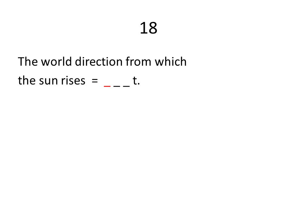 18 The world direction from which the sun rises = _ _ _ t.