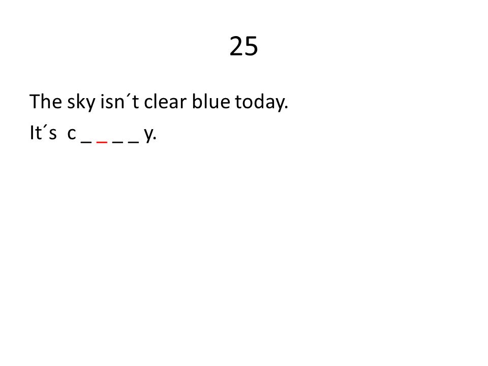 25 The sky isn´t clear blue today. It´s c _ _ _ _ y.