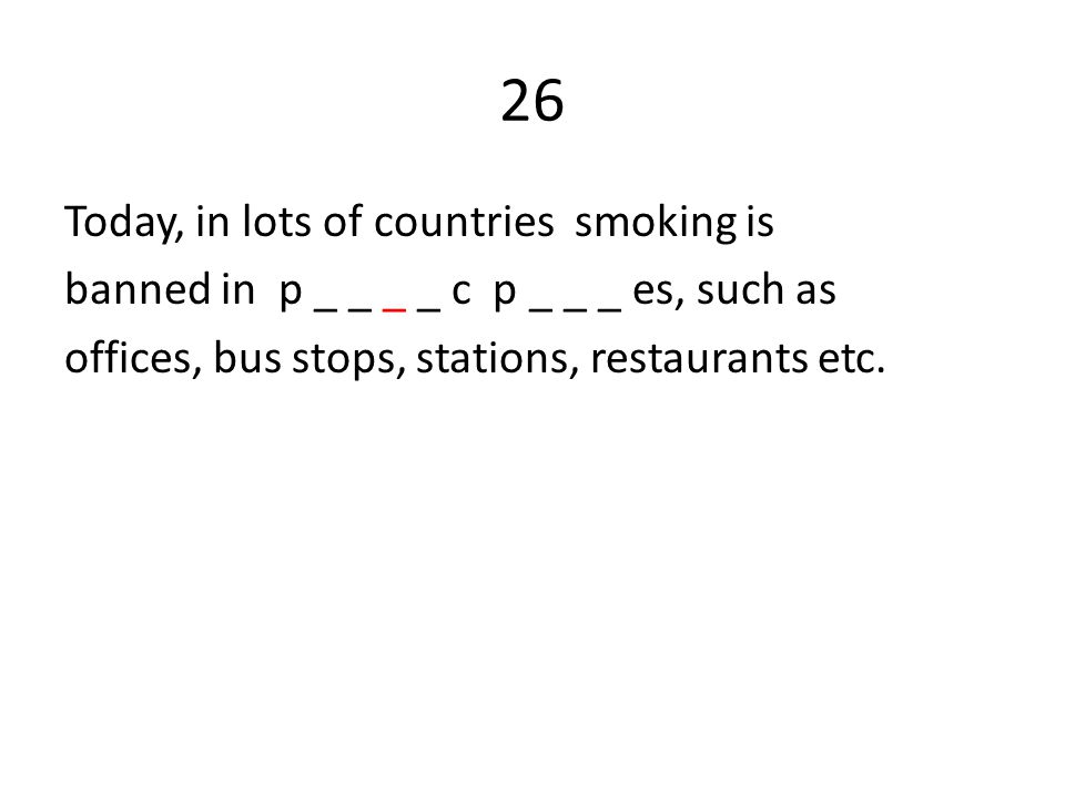 26 Today, in lots of countries smoking is banned in p _ _ _ _ c p _ _ _ es, such as offices, bus stops, stations, restaurants etc.