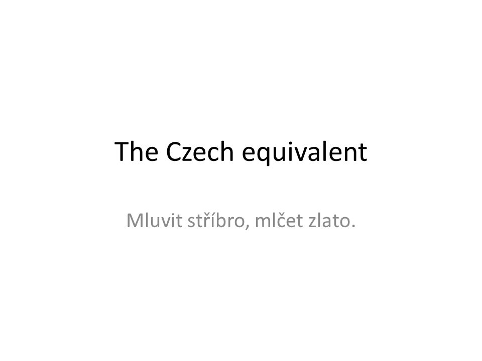 The Czech equivalent Mluvit stříbro, mlčet zlato.