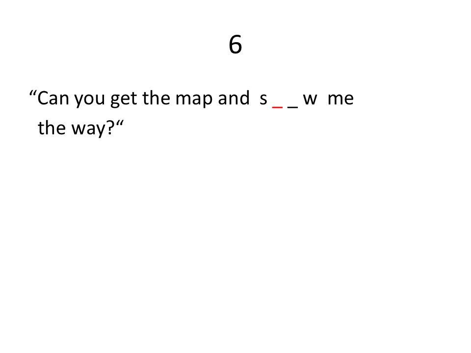 6 Can you get the map and s _ _ w me the way