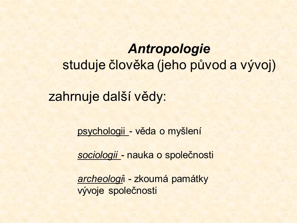 Antropologie studuje člověka (jeho původ a vývoj) zahrnuje další vědy: psychologii - věda o myšlení sociologii - nauka o společnosti archeologii - zkoumá památky vývoje společnosti