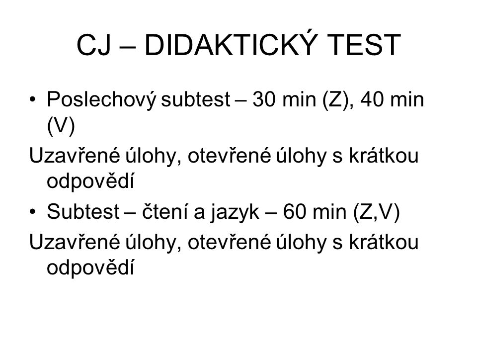 CJ – DIDAKTICKÝ TEST Poslechový subtest – 30 min (Z), 40 min (V) Uzavřené úlohy, otevřené úlohy s krátkou odpovědí Subtest – čtení a jazyk – 60 min (Z,V) Uzavřené úlohy, otevřené úlohy s krátkou odpovědí