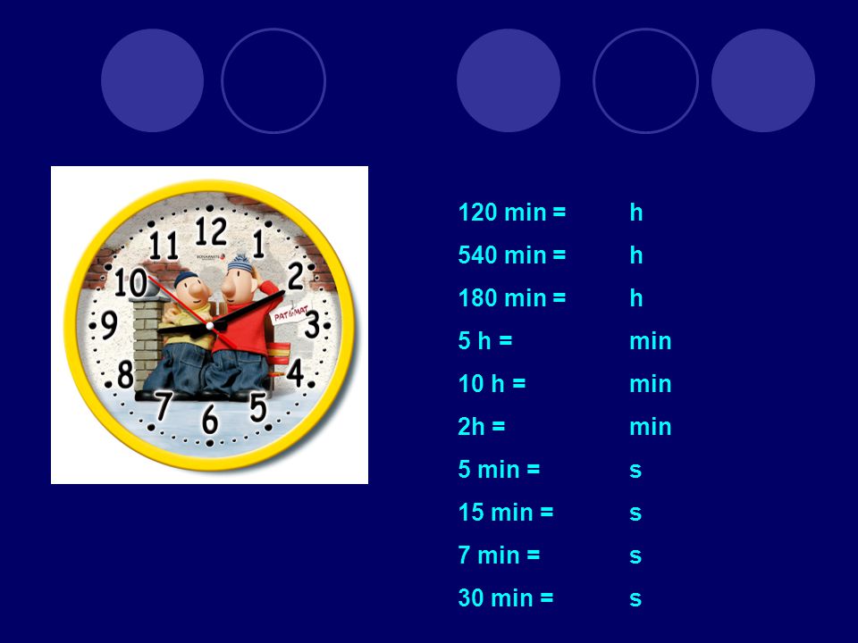 120 min = h 540 min = h 180 min =h 5 h = min 10 h =min 2h = min 5 min = s 15 min = s 7 min = s 30 min = s