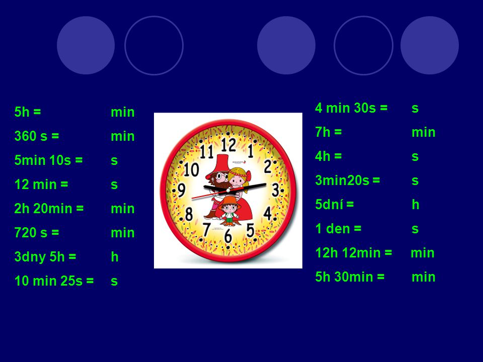 5h = min 360 s = min 5min 10s = s 12 min = s 2h 20min = min 720 s = min 3dny 5h = h 10 min 25s = s 4 min 30s = s 7h = min 4h = s 3min20s = s 5dní = h 1 den = s 12h 12min = min 5h 30min = min