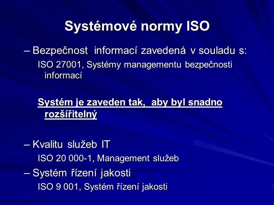 Systémové normy ISO –Bezpečnost informací zavedená v souladu s: ISO 27001, Systémy managementu bezpečnosti informací Systém je zaveden tak, aby byl snadno rozšířitelný –Kvalitu služeb IT ISO , Management služeb –Systém řízení jakosti ISO 9 001, Systém řízení jakosti