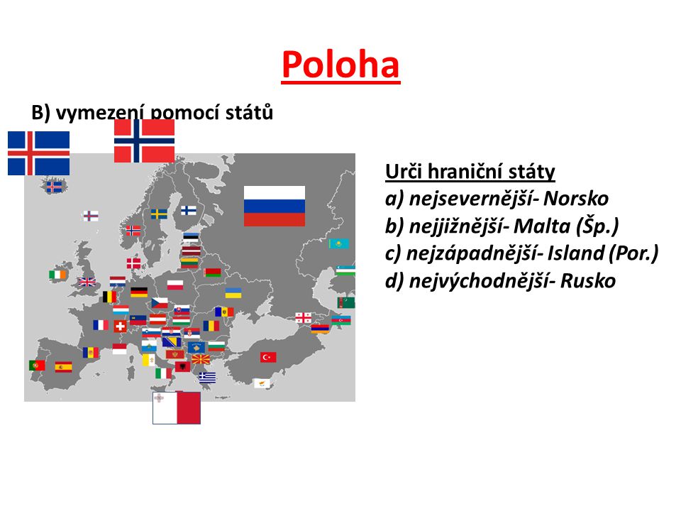 Poloha B) vymezení pomocí států Urči hraniční státy a) nejsevernější- Norsko b) nejjižnější- Malta (Šp.) c) nejzápadnější- Island (Por.) d) nejvýchodnější- Rusko