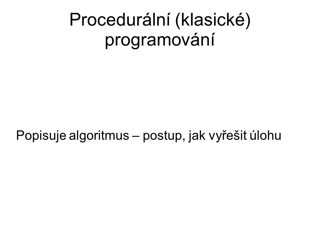 Procedurální (klasické) programování Popisuje algoritmus – postup, jak vyřešit úlohu