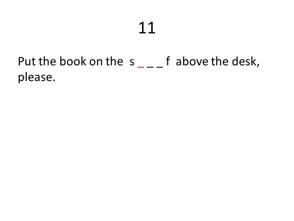 11 Put the book on the s _ _ _ f above the desk, please.