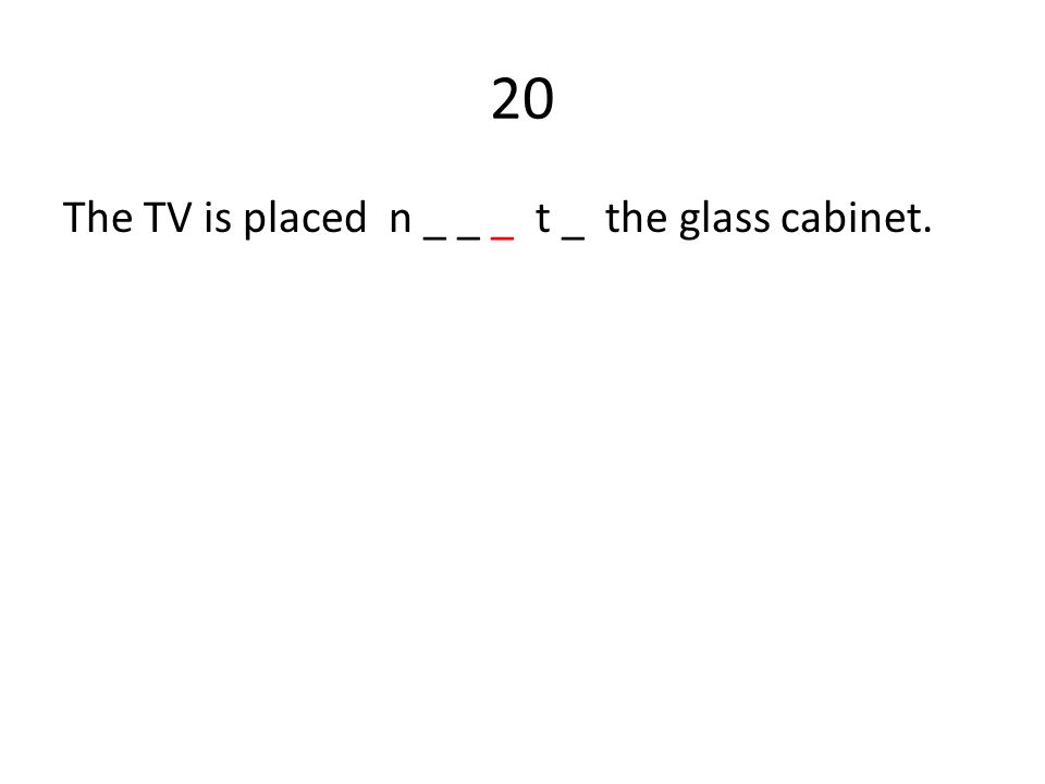 20 The TV is placed n _ _ _ t _ the glass cabinet.
