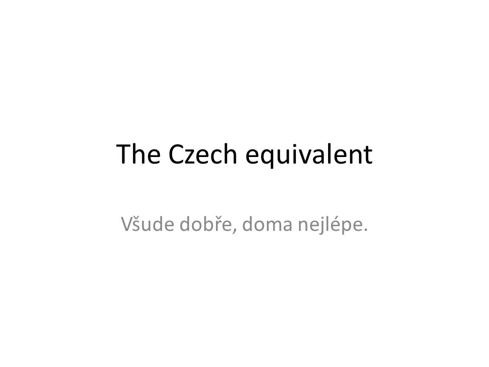 The Czech equivalent Všude dobře, doma nejlépe.