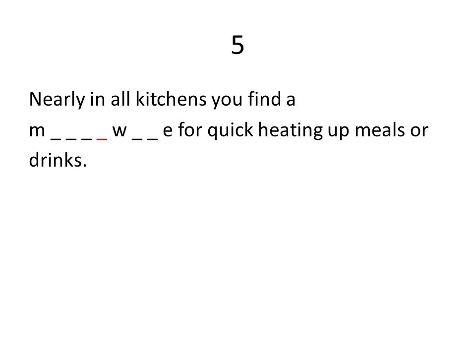 5 Nearly in all kitchens you find a m _ _ _ _ w _ _ e for quick heating up meals or drinks.