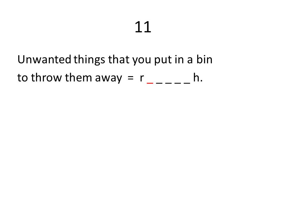 11 Unwanted things that you put in a bin to throw them away = r _ _ _ _ _ h.