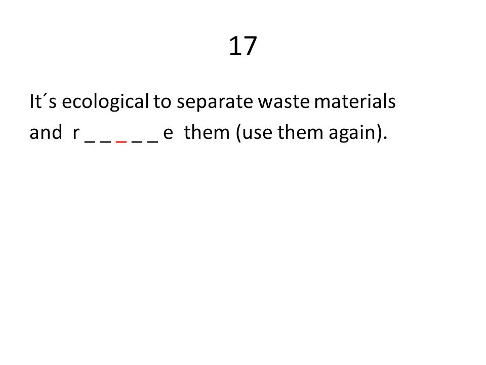 17 It´s ecological to separate waste materials and r _ _ _ _ _ e them (use them again).
