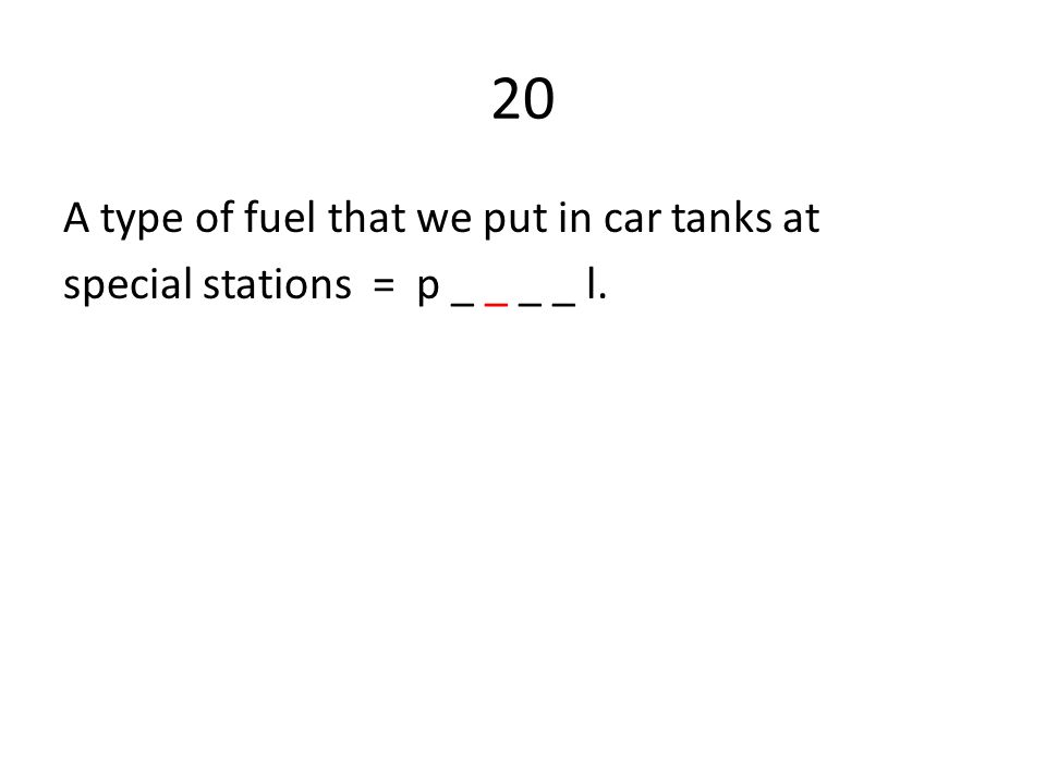20 A type of fuel that we put in car tanks at special stations = p _ _ _ _ l.